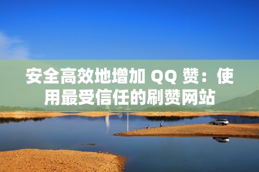 安全高效地增加 QQ 赞：使用最受信任的刷赞网站