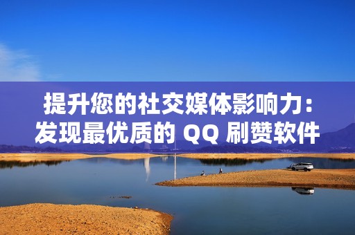 提升您的社交媒体影响力：发现最优质的 QQ 刷赞软件和网站