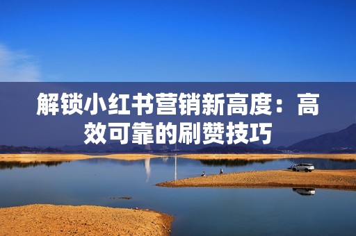 解锁小红书营销新高度：高效可靠的刷赞技巧