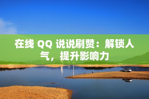 在线 QQ 说说刷赞：解锁人气，提升影响力