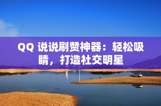 QQ 说说刷赞神器：轻松吸睛，打造社交明星