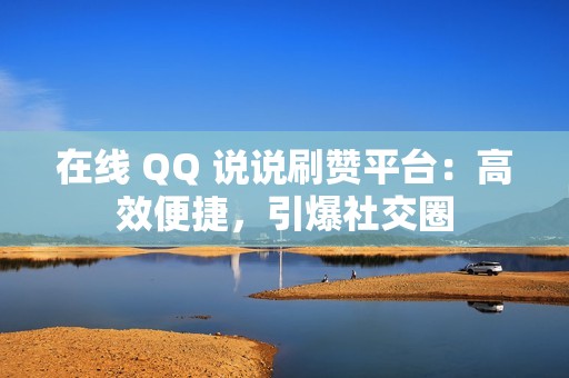 在线 QQ 说说刷赞平台：高效便捷，引爆社交圈