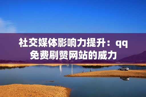 社交媒体影响力提升：qq免费刷赞网站的威力