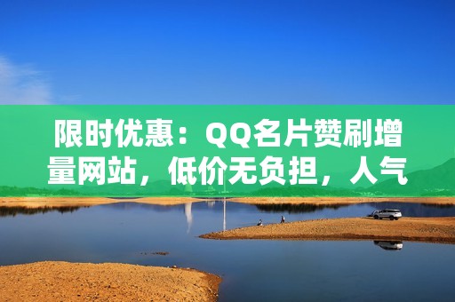 限时优惠：QQ名片赞刷增量网站，低价无负担，人气爆棚