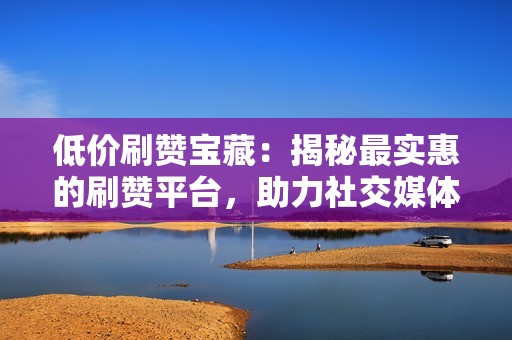 低价刷赞宝藏：揭秘最实惠的刷赞平台，助力社交媒体营销