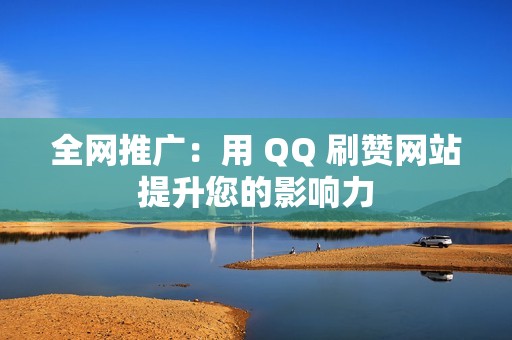 全网推广：用 QQ 刷赞网站提升您的影响力