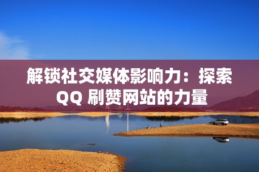 解锁社交媒体影响力：探索 QQ 刷赞网站的力量