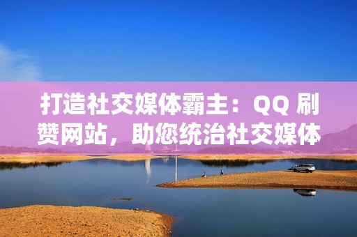 打造社交媒体霸主：QQ 刷赞网站，助您统治社交媒体领域