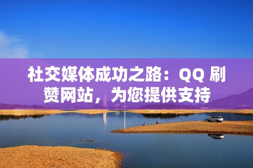 社交媒体成功之路：QQ 刷赞网站，为您提供支持