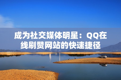 成为社交媒体明星：QQ在线刷赞网站的快速捷径