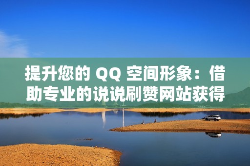 提升您的 QQ 空间形象：借助专业的说说刷赞网站获得惊人的社交媒体影响力