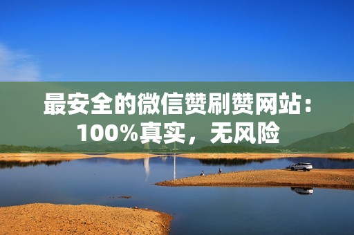 最安全的微信赞刷赞网站：100%真实，无风险