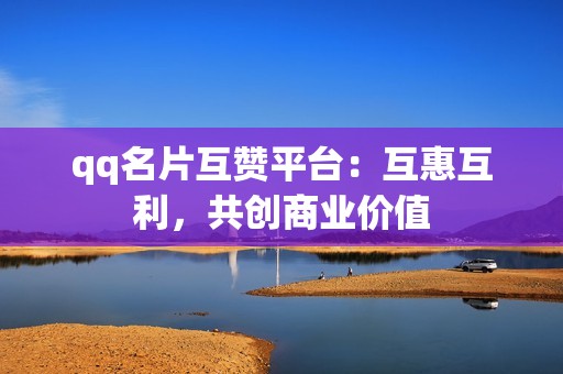 qq名片互赞平台：互惠互利，共创商业价值