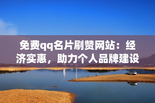 免费qq名片刷赞网站：经济实惠，助力个人品牌建设