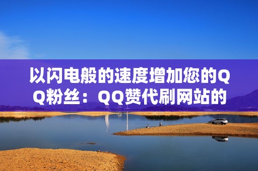 以闪电般的速度增加您的QQ粉丝：QQ赞代刷网站的最佳选择