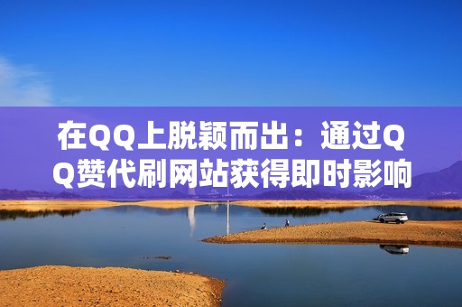 在QQ上脱颖而出：通过QQ赞代刷网站获得即时影响力