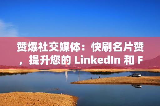 赞爆社交媒体：快刷名片赞，提升您的 LinkedIn 和 Facebook 影响力