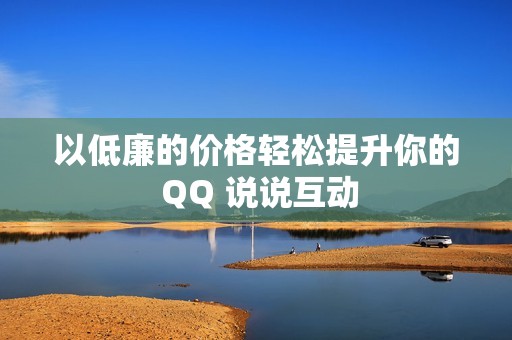 以低廉的价格轻松提升你的 QQ 说说互动