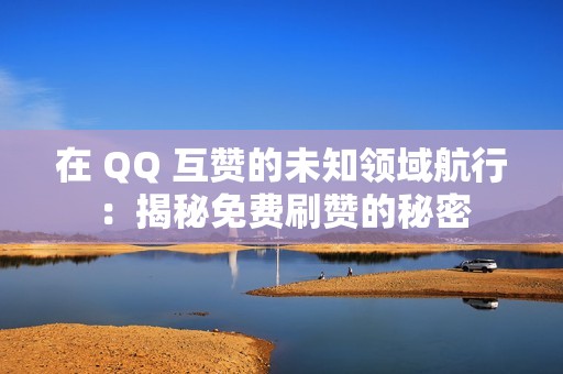 在 QQ 互赞的未知领域航行：揭秘免费刷赞的秘密