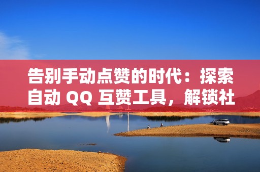 告别手动点赞的时代：探索自动 QQ 互赞工具，解锁社交媒体的潜力