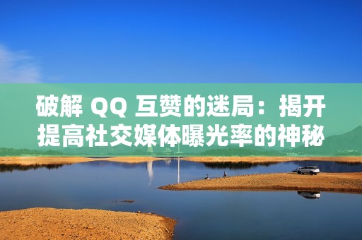 破解 QQ 互赞的迷局：揭开提高社交媒体曝光率的神秘面纱