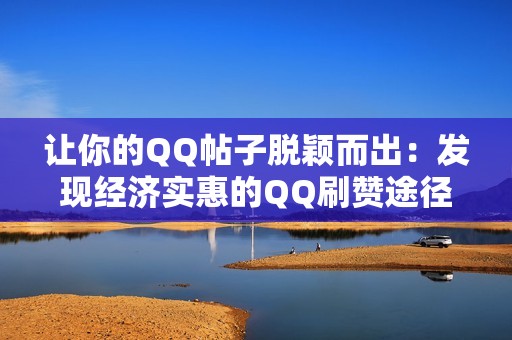 让你的QQ帖子脱颖而出：发现经济实惠的QQ刷赞途径