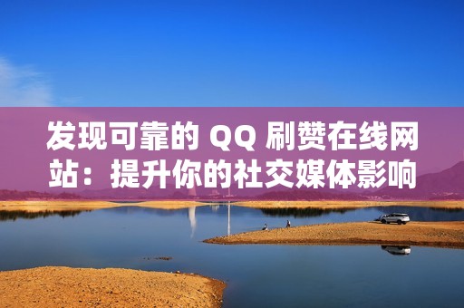 发现可靠的 QQ 刷赞在线网站：提升你的社交媒体影响力