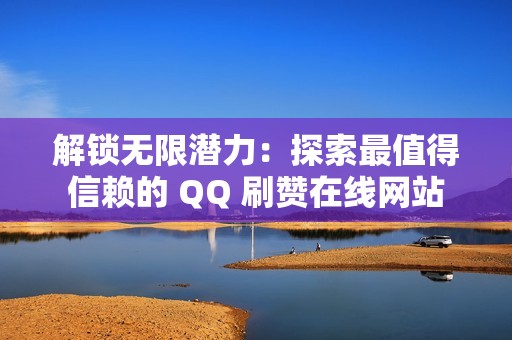 解锁无限潜力：探索最值得信赖的 QQ 刷赞在线网站