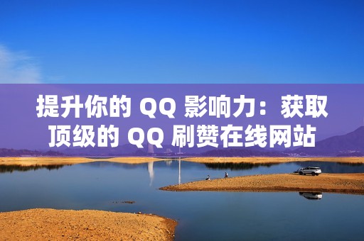 提升你的 QQ 影响力：获取顶级的 QQ 刷赞在线网站