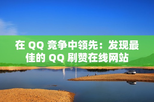 在 QQ 竞争中领先：发现最佳的 QQ 刷赞在线网站