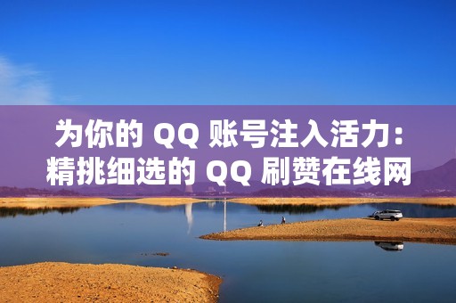 为你的 QQ 账号注入活力：精挑细选的 QQ 刷赞在线网站