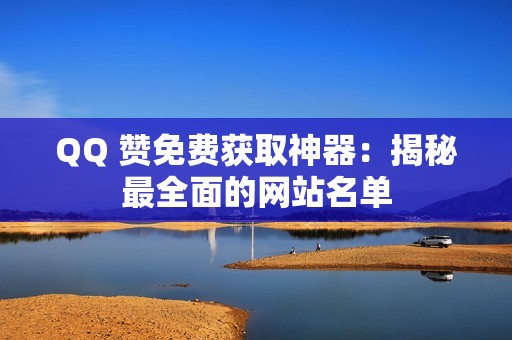 QQ 赞免费获取神器：揭秘最全面的网站名单