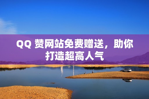 QQ 赞网站免费赠送，助你打造超高人气