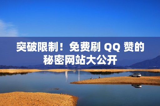 突破限制！免费刷 QQ 赞的秘密网站大公开