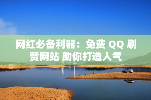 网红必备利器：免费 QQ 刷赞网站 助你打造人气