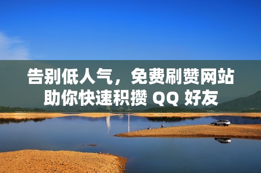 告别低人气，免费刷赞网站助你快速积攒 QQ 好友