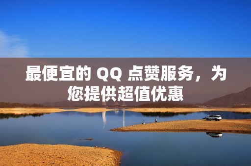 最便宜的 QQ 点赞服务，为您提供超值优惠