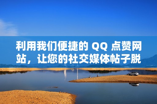 利用我们便捷的 QQ 点赞网站，让您的社交媒体帖子脱颖而出