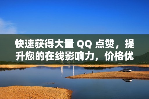 快速获得大量 QQ 点赞，提升您的在线影响力，价格优惠