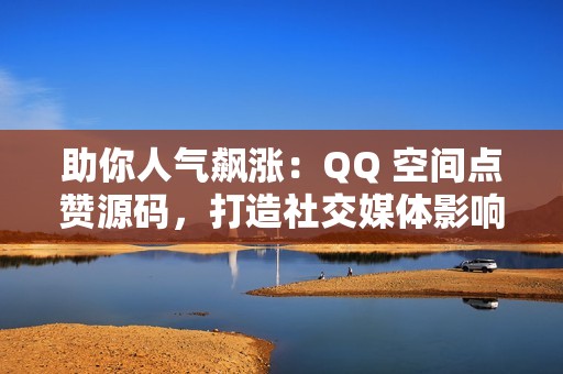 助你人气飙涨：QQ 空间点赞源码，打造社交媒体影响力！