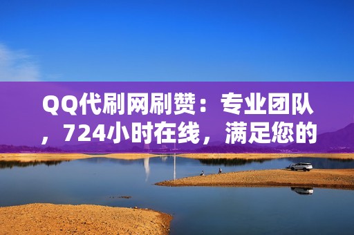 QQ代刷网刷赞：专业团队，724小时在线，满足您的代刷需求！