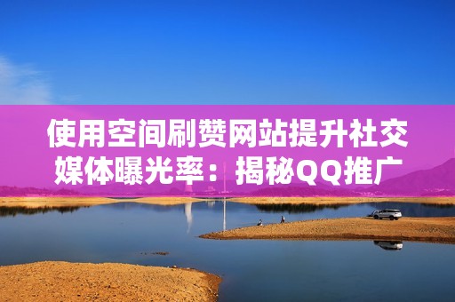 使用空间刷赞网站提升社交媒体曝光率：揭秘QQ推广的秘密