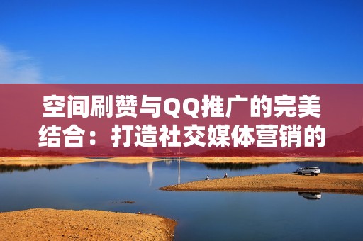 空间刷赞与QQ推广的完美结合：打造社交媒体营销的制胜法宝