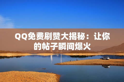 QQ免费刷赞大揭秘：让你的帖子瞬间爆火