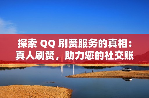 探索 QQ 刷赞服务的真相：真人刷赞，助力您的社交账号腾飞