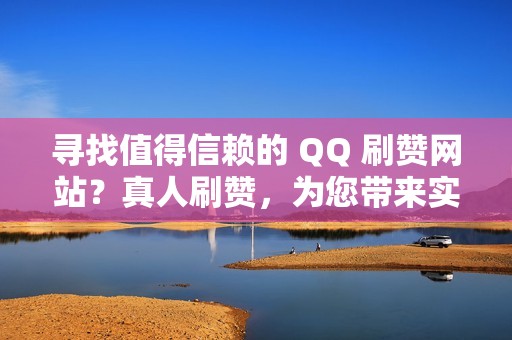 寻找值得信赖的 QQ 刷赞网站？真人刷赞，为您带来实质性的效果