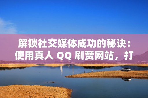 解锁社交媒体成功的秘诀：使用真人 QQ 刷赞网站，打造引人注目的存在感