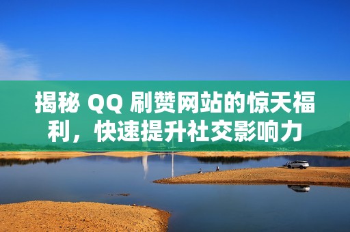 揭秘 QQ 刷赞网站的惊天福利，快速提升社交影响力