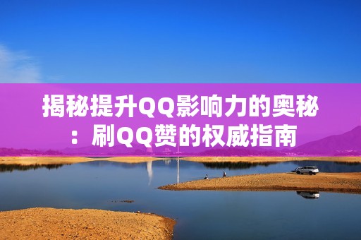 揭秘提升QQ影响力的奥秘：刷QQ赞的权威指南