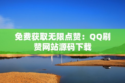 免费获取无限点赞：QQ刷赞网站源码下载